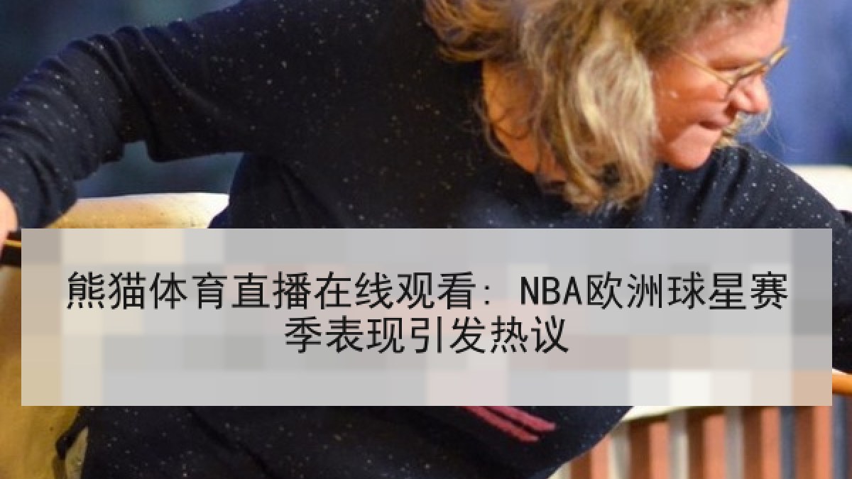 熊猫体育直播在线观看: NBA欧洲球星赛季表现引发热议 熊猫体育直播在线观看: NBA欧洲球星赛季表现引发热议